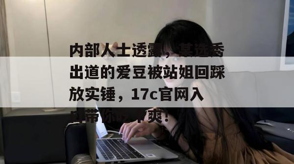 内部人士透露,某选秀出道的爱豆被站姐回踩放实锤,17c官网入口带你吃个爽! 第1张 内部人士透露,某选秀出道的爱豆被站姐回踩放实锤,17c官网入口带你吃个爽! 第1张