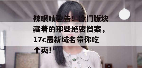 辣眼睛警告！冷门版块藏着的那些绝密档案，17c最新域名带你吃个爽！  第1张