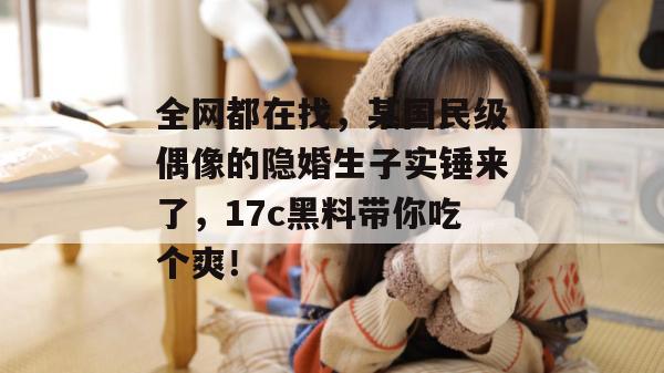 全网都在找，某国民级偶像的隐婚生子实锤来了，17c黑料带你吃个爽！  第1张