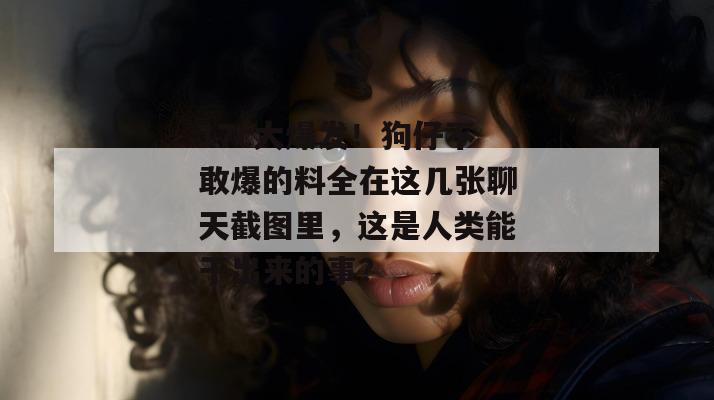 17c大爆发！狗仔不敢爆的料全在这几张聊天截图里，这是人类能干出来的事？  第1张