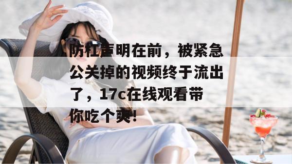 防杠声明在前,被紧急公关掉的视频终于流出了,17c在线观看带你吃个爽! 第1张 防杠声明在前,被紧急公关掉的视频终于流出了,17c在线观看带你吃个爽! 第1张