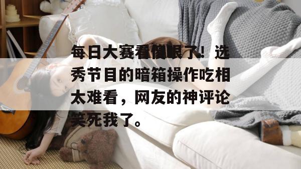 每日大赛看傻眼了！选秀节目的暗箱操作吃相太难看，网友的神评论笑死我了。  第1张