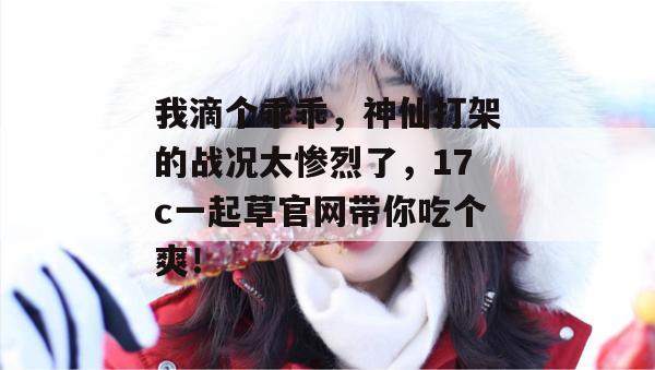 我滴个乖乖，神仙打架的战况太惨烈了，17c一起草官网带你吃个爽！  第1张