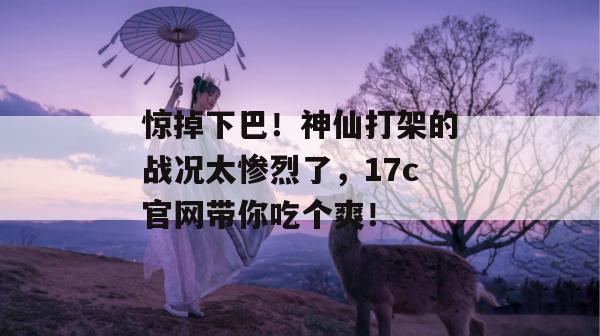惊掉下巴！神仙打架的战况太惨烈了，17c官网带你吃个爽！  第1张