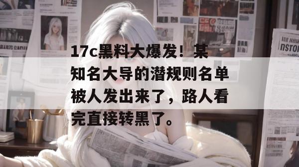 17c黑料大爆发！某知名大导的潜规则名单被人发出来了，路人看完直接转黑了。  第1张