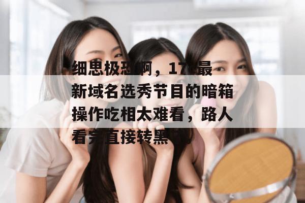 细思极恐啊，17c最新域名选秀节目的暗箱操作吃相太难看，路人看完直接转黑了。  第1张