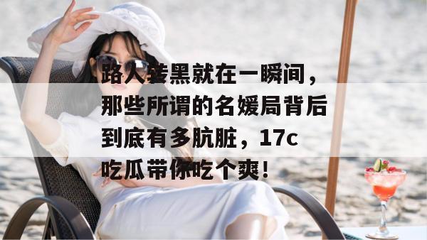 路人转黑就在一瞬间，那些所谓的名媛局背后到底有多肮脏，17c吃瓜带你吃个爽！  第1张