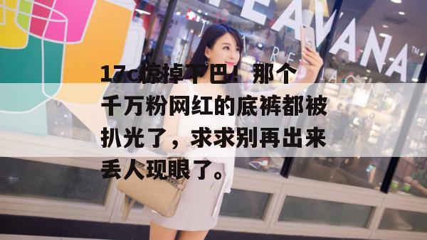 17c惊掉下巴！那个千万粉网红的底裤都被扒光了，求求别再出来丢人现眼了。  第1张