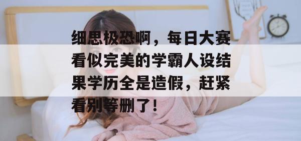 细思极恐啊，每日大赛看似完美的学霸人设结果学历全是造假，赶紧看别等删了！  第1张