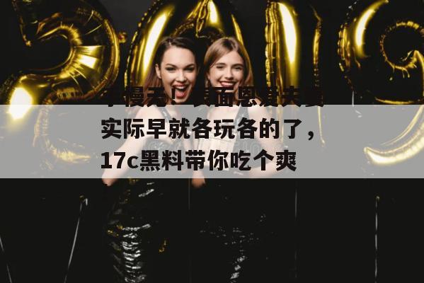 手慢无！表面恩爱夫妻实际早就各玩各的了，17c黑料带你吃个爽！  第1张