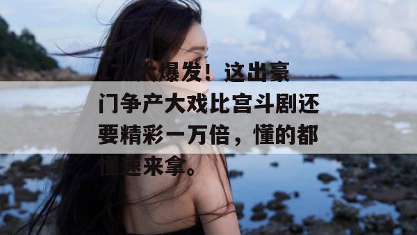 17c大爆发！这出豪门争产大戏比宫斗剧还要精彩一万倍，懂的都懂速来拿。  第1张