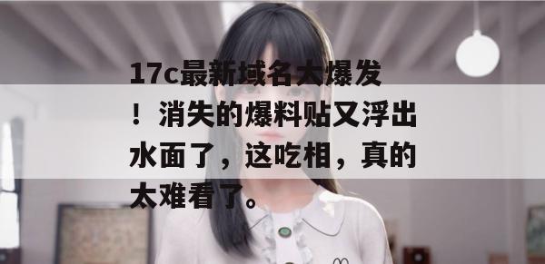 17c最新域名大爆发！消失的爆料贴又浮出水面了，这吃相，真的太难看了。  第1张