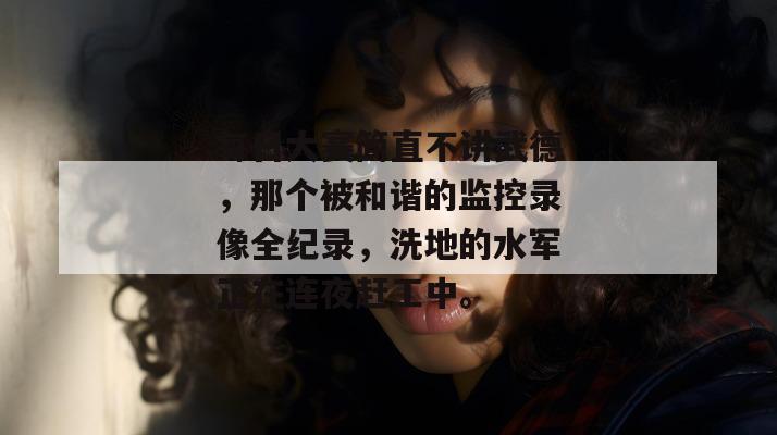 每日大赛简直不讲武德，那个被和谐的监控录像全纪录，洗地的水军正在连夜赶工中。  第1张