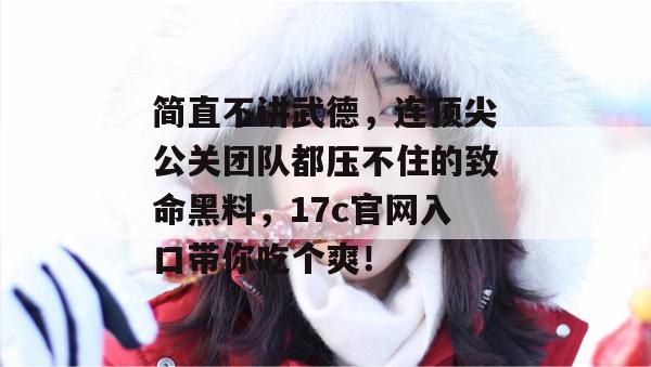 简直不讲武德，连顶尖公关团队都压不住的致命黑料，17c官网入口带你吃个爽！  第1张