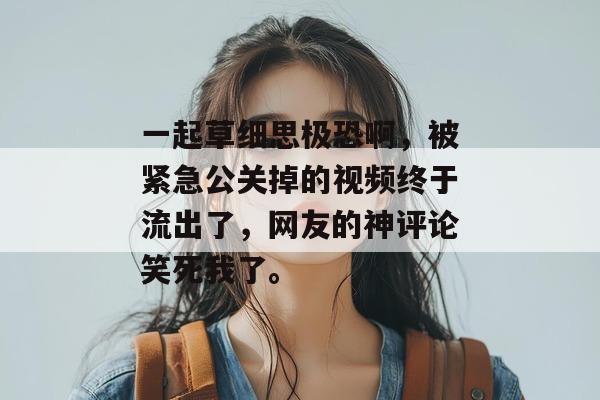 一起草细思极恐啊，被紧急公关掉的视频终于流出了，网友的神评论笑死我了。  第1张