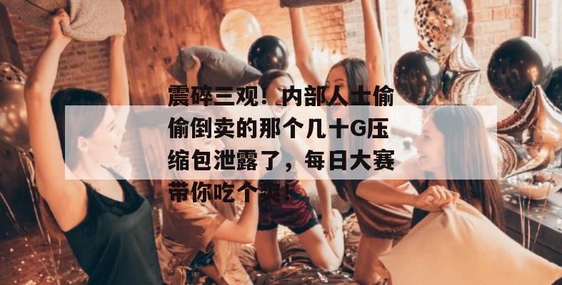 震碎三观！内部人士偷偷倒卖的那个几十G压缩包泄露了，每日大赛带你吃个爽！  第1张